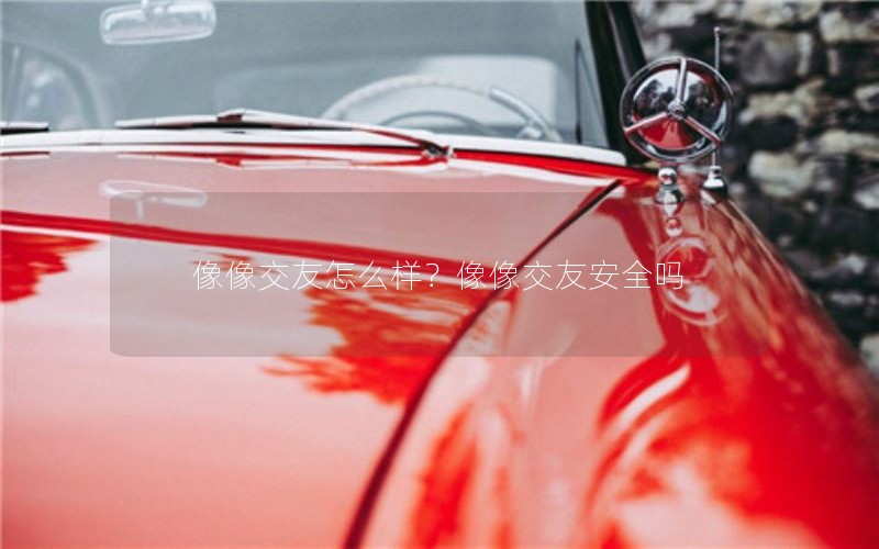 像像交友怎么样？像像交友安全吗