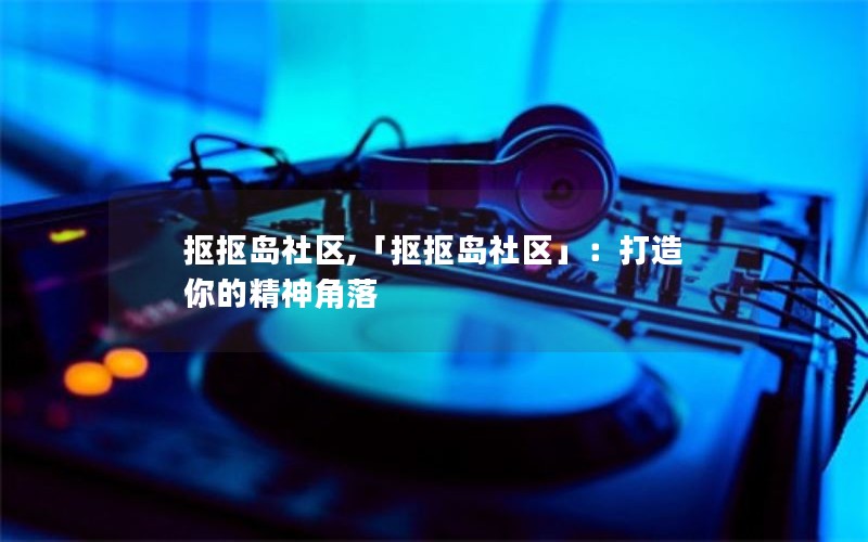 抠抠岛社区,「抠抠岛社区」：打造你的精神角落