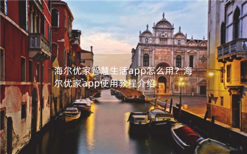 海尔优家智慧生活app怎么用?海尔优家app使用教程介绍 海尔优家智慧生活app怎么用?海尔优家app使用教程介绍