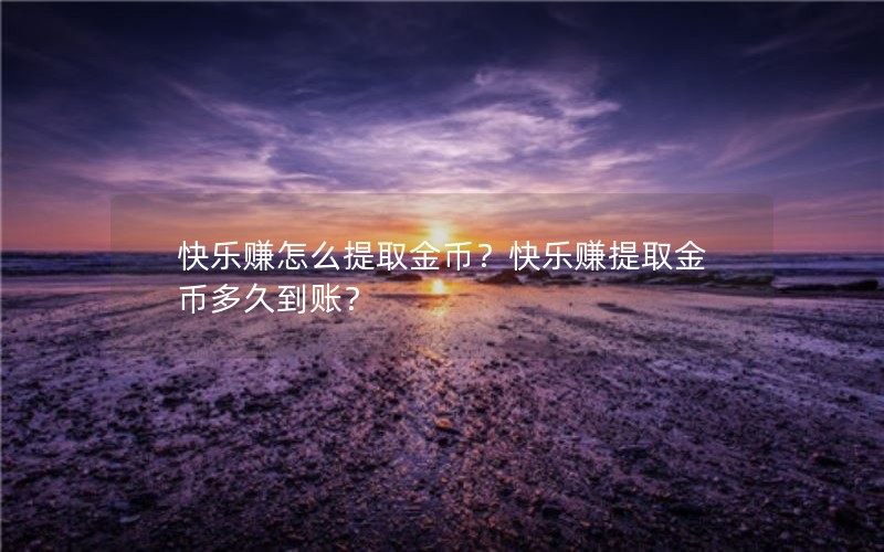 快乐赚怎么提取金币？快乐赚提取金币多久到账？