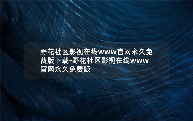 野花社区影视在线www官网永久免费版下载-野花社区影视在线www官网永久免费版