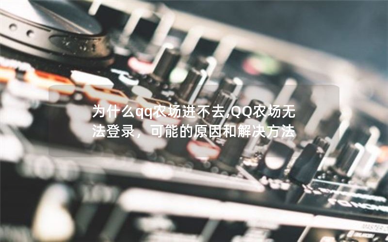 为什么qq农场进不去,QQ农场无法登录，可能的原因和解决方法