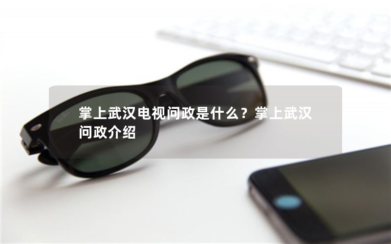 掌上武汉电视问政是什么？掌上武汉问政介绍