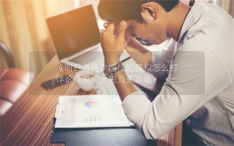 《明日方舟》煌悖论模拟怎么打 悖论模拟煌一夫当关攻略