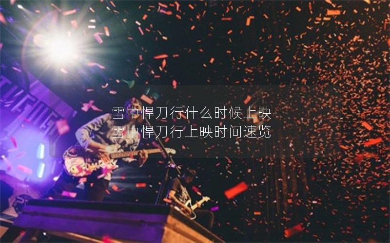 雪中悍刀行什么时候上映-雪中悍刀行上映时间速览 雪中悍刀行什么时候上映-雪中悍刀行上映时间速览