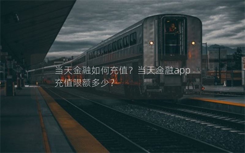 当天金融如何充值？当天金融app充值限额多少？