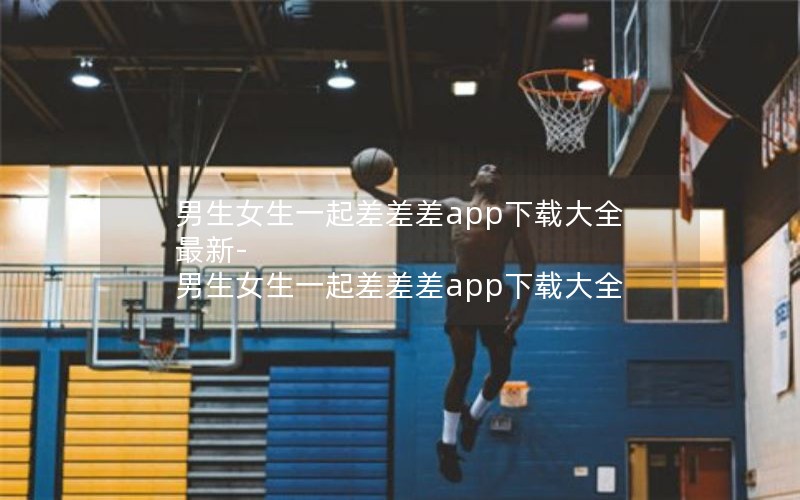 男生女生一起差差差app下载大全最新-男生女生一起差差差app下载大全