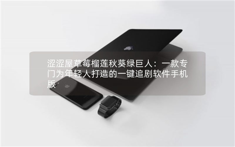 涩涩屋草莓榴莲秋葵绿巨人：一款专门为年轻人打造的一键追剧软件手机版
