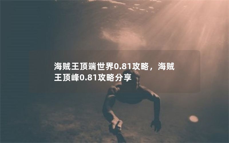 海贼王顶端世界0.81攻略，海贼王顶峰0.81攻略分享
