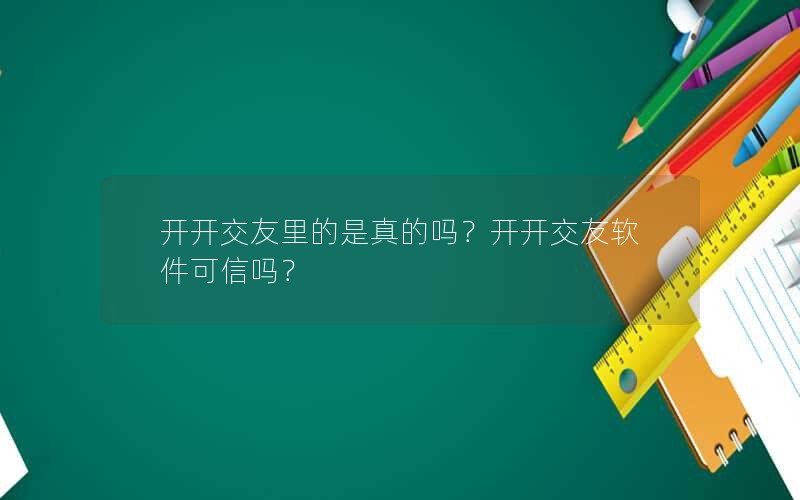 开开交友里的是真的吗？开开交友软件可信吗？