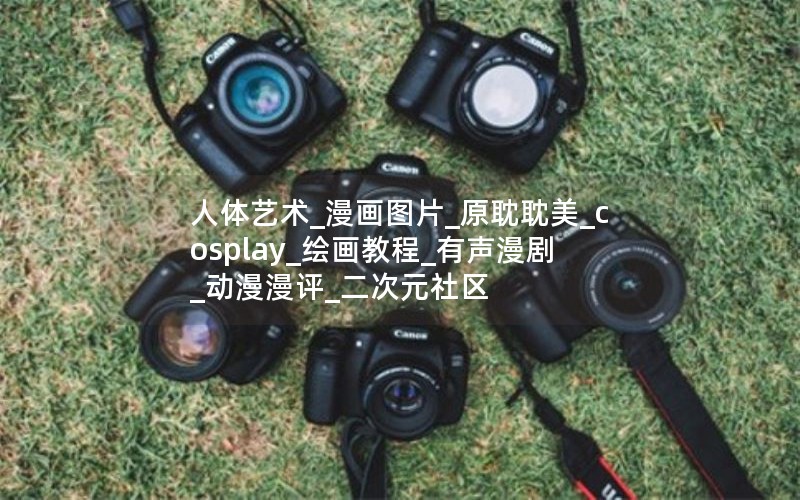 人体艺术_漫画图片_原耽耽美_cosplay_绘画教程_有声漫剧_动漫漫评_二次元社区