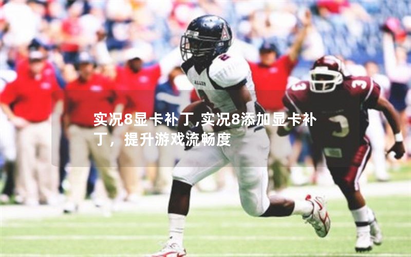 实况8显卡补丁,实况8添加显卡补丁，提升游戏流畅度