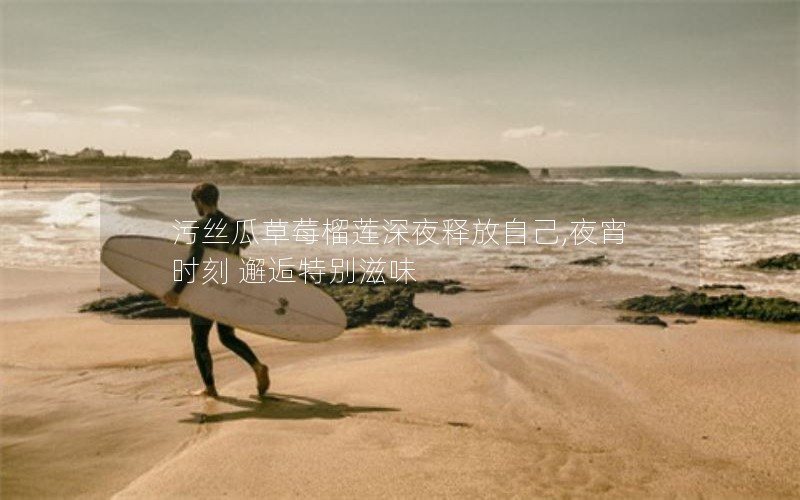 污丝瓜草莓榴莲深夜释放自己,夜宵时刻 邂逅特别滋味