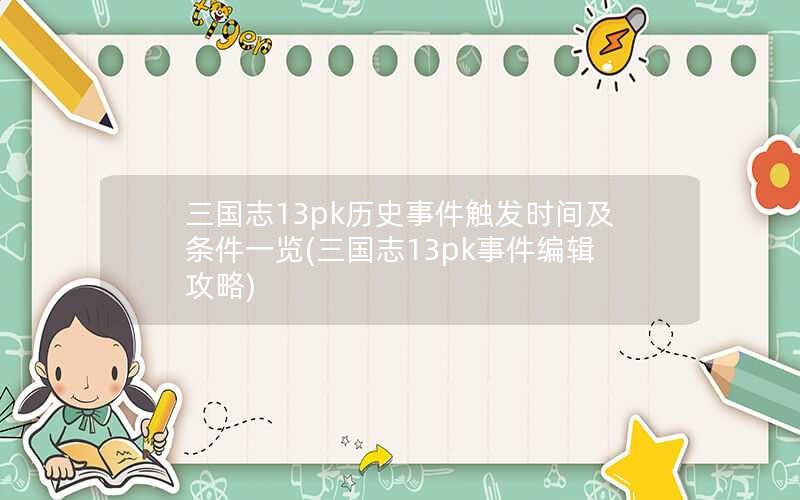 三国志13pk历史事件触发时间及条件一览(三国志13pk事件编辑攻略)