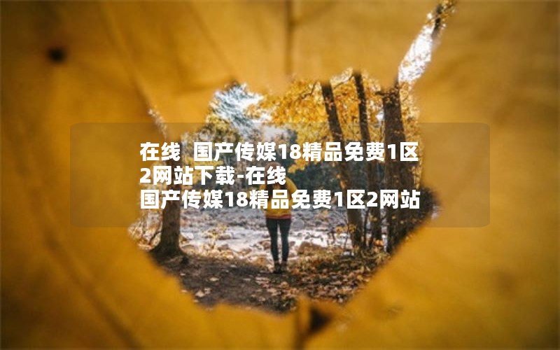 在线  国产传媒18精品免费1区2网站下载-在线  国产传媒18精品免费1区2网站