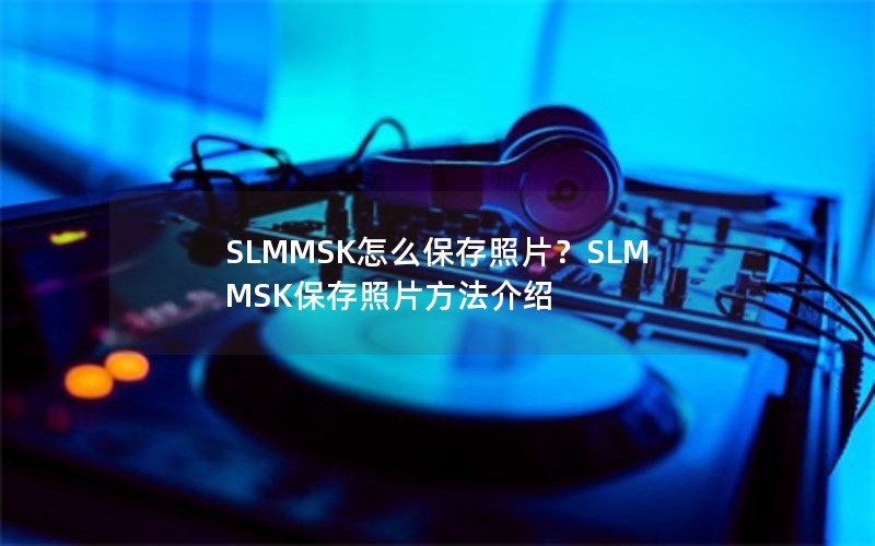 SLMMSK怎么保存照片?SLMMSK保存照片方法介绍 SLMMSK怎么保存照片?SLMMSK保存照片方法介绍