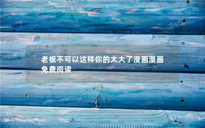 老板不可以这样你的太大了漫画漫画免费阅读