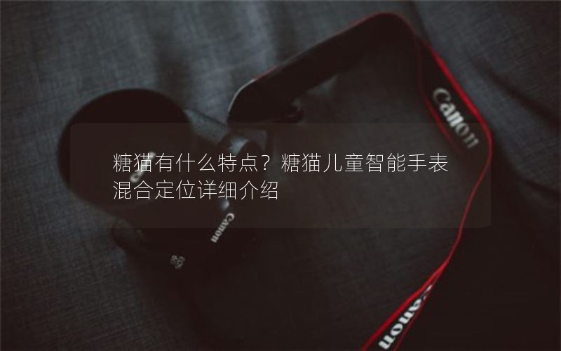 糖猫有什么特点？糖猫儿童智能手表混合定位详细介绍