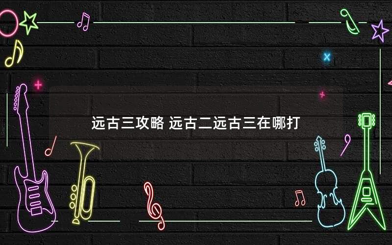 远古三攻略 远古二远古三在哪打