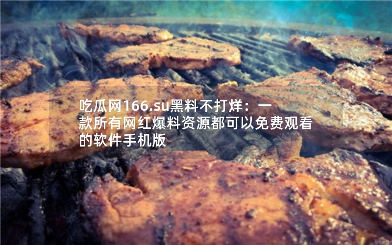 吃瓜网166.su黑料不打烊：一款所有网红爆料资源都可以免费观看的软件手机版