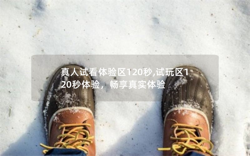 真人试看体验区120秒,试玩区120秒体验，畅享真实体验