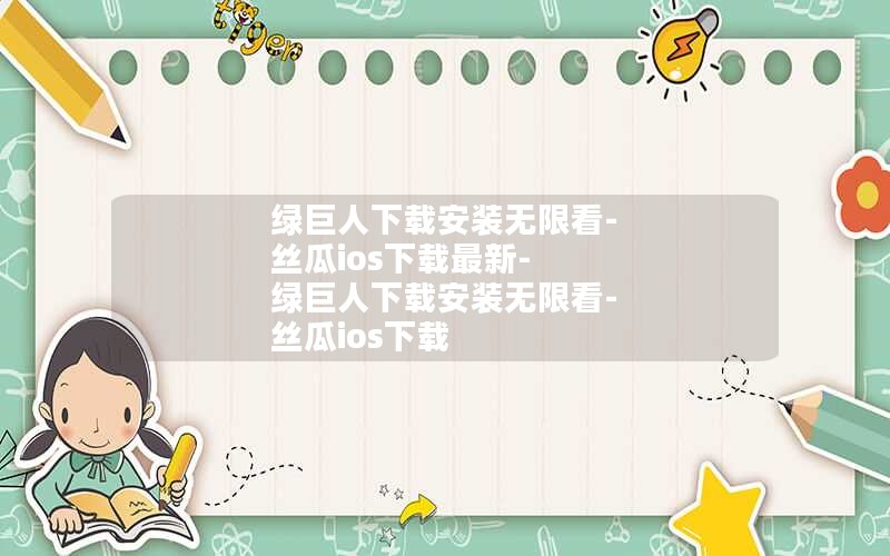 绿巨人下载安装无限看-丝瓜ios下载最新-绿巨人下载安装无限看-丝瓜ios下载