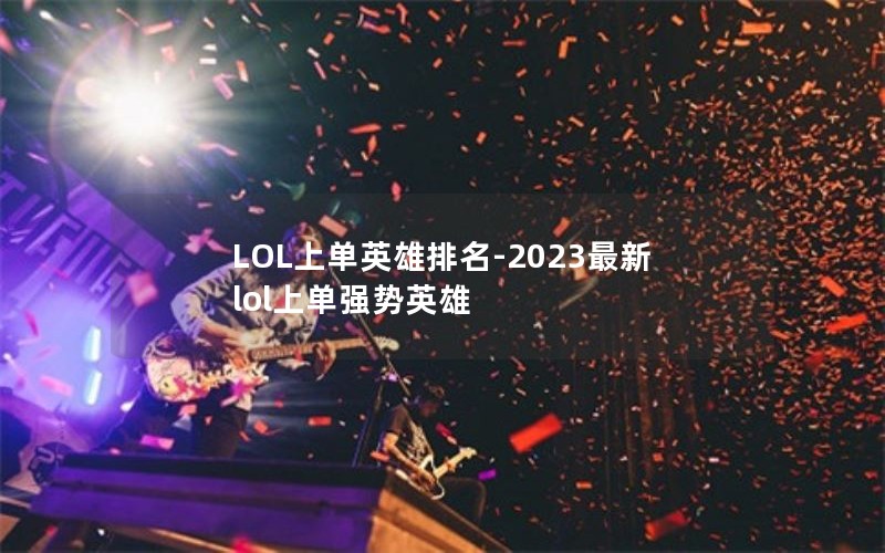 LOL上单英雄排名-2023最新lol上单强势英雄 LOL上单英雄排名-2023最新lol上单强势英雄