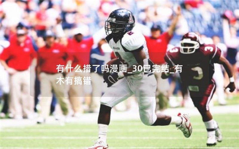 有什么措了吗漫画_30已完结_有木有搞错