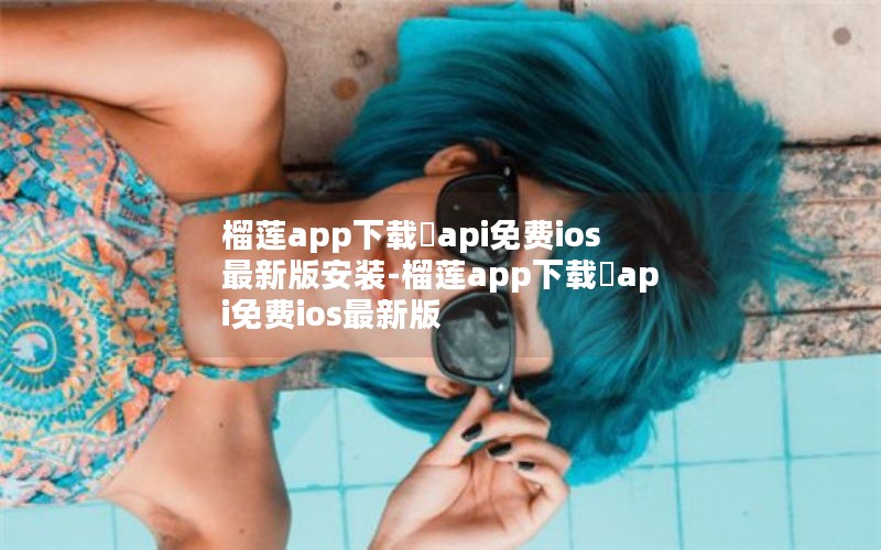 榴莲app下载汅api免费ios最新版安装-榴莲app下载汅api免费ios最新版