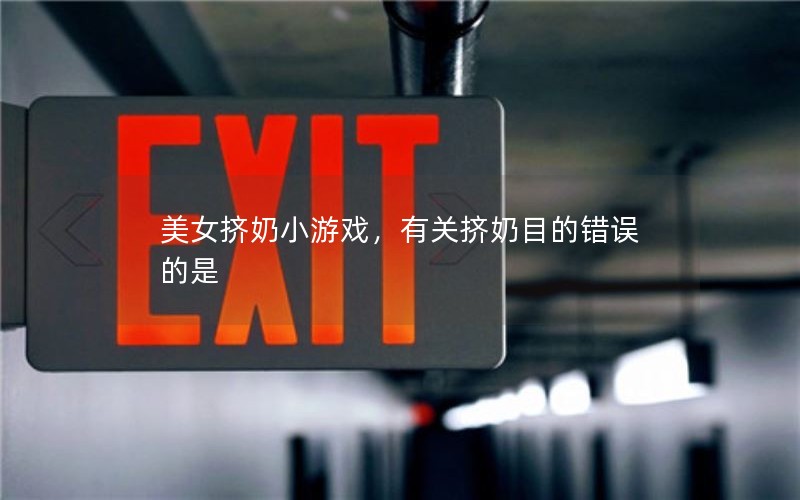 美女挤奶小游戏，有关挤奶目的错误的是