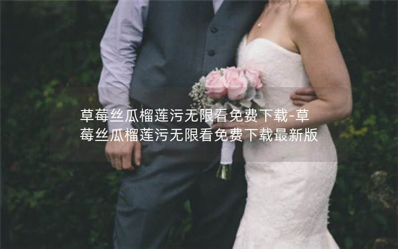 草莓丝瓜榴莲污无限看免费下载-草莓丝瓜榴莲污无限看免费下载最新版