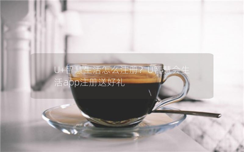 U+智慧生活怎么注册？U智慧会生活app注册送好礼