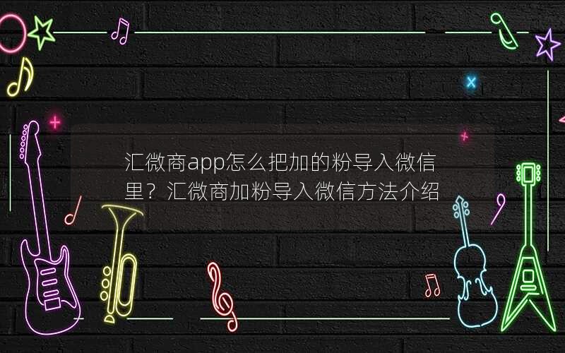 汇微商app怎么把加的粉导入微信里？汇微商加粉导入微信方法介绍