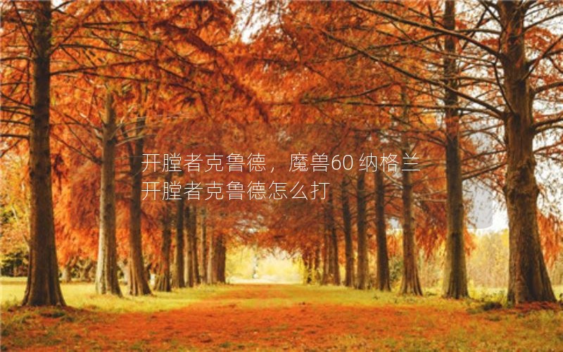 开膛者克鲁德，魔兽60 纳格兰 开膛者克鲁德怎么打