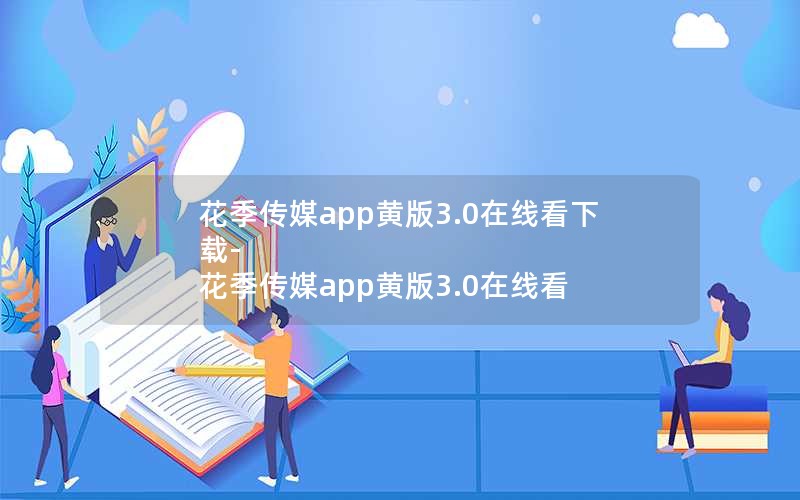 花季传媒app黄版3.0在线看下载-花季传媒app黄版3.0在线看