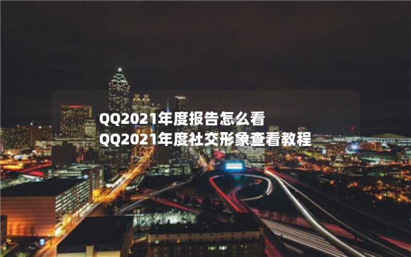QQ2021年度报告怎么看 QQ2021年度社交形象查看教程