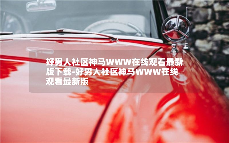 好男人社区神马WWW在线观看最新版下载-好男人社区神马WWW在线观看最新版 好男人社区神马WWW在线观看最新版下载-好男人社区神马WWW在线观看最新版