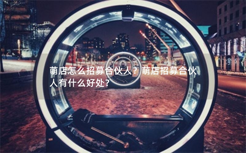 萌店怎么招募合伙人？萌店招募合伙人有什么好处？