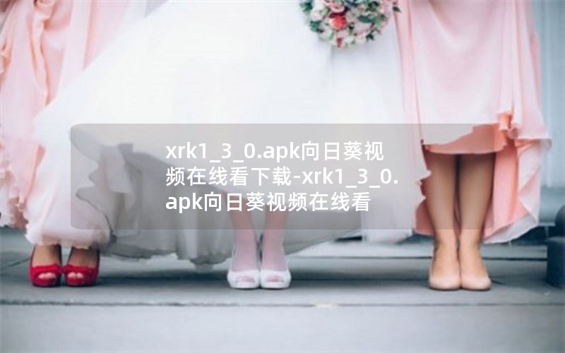 xrk1_3_0.apk向日葵视频在线看下载-xrk1_3_0.apk向日葵视频在线看