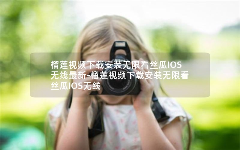 榴莲视频下载安装无限看丝瓜IOS无线最新-榴莲视频下载安装无限看丝瓜IOS无线