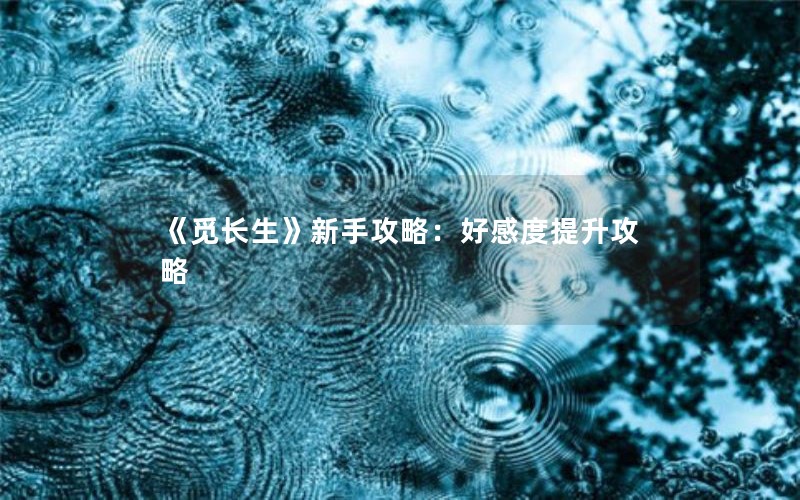 《觅长生》新手攻略：好感度提升攻略