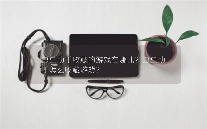 虫虫助手收藏的游戏在哪儿？虫虫助手怎么收藏游戏？