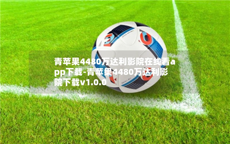 青苹果4480万达利影院在线看app下载-青苹果4480万达利影院下载v1.0.0 青苹果4480万达利影院在线看app下载-青苹果4480万达利影院下载v1.0.0