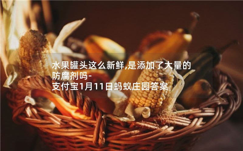 水果罐头这么新鲜,是添加了大量的防腐剂吗-支付宝1月11日蚂蚁庄园答案