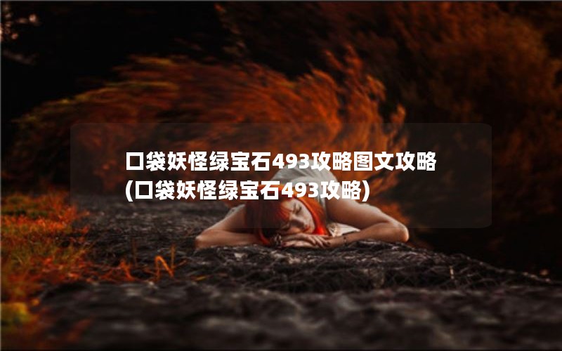 口袋妖怪绿宝石493攻略图文攻略(口袋妖怪绿宝石493攻略)