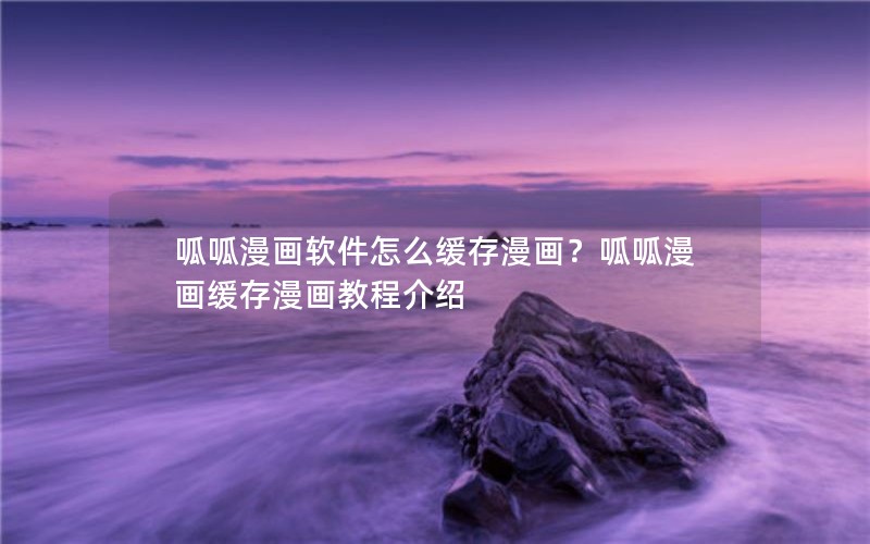 呱呱漫画软件怎么缓存漫画？呱呱漫画缓存漫画教程介绍