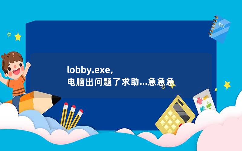 lobby.exe, 电脑出问题了求助...急急急
