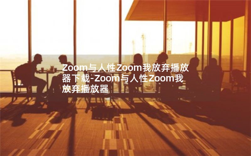 Zoom与人性Zoom我放弃播放器下载-Zoom与人性Zoom我放弃播放器