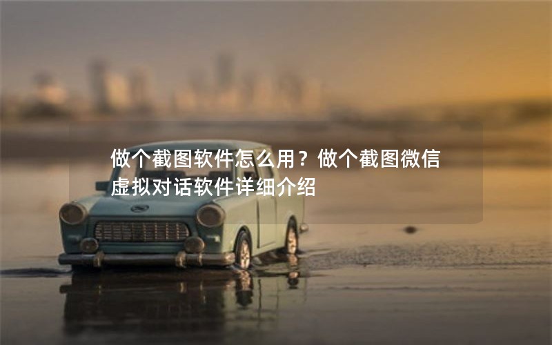 做个截图软件怎么用？做个截图微信虚拟对话软件详细介绍