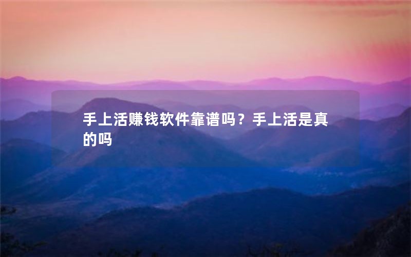 手上活赚钱软件靠谱吗？手上活是真的吗